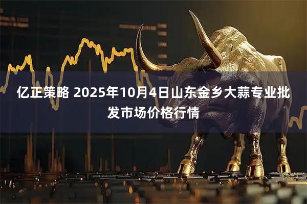 亿正策略 2025年10月4日山东金乡大蒜专业批发市场价格行情