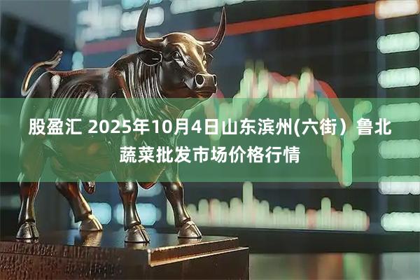 股盈汇 2025年10月4日山东滨州(六街）鲁北蔬菜批发市场价格行情