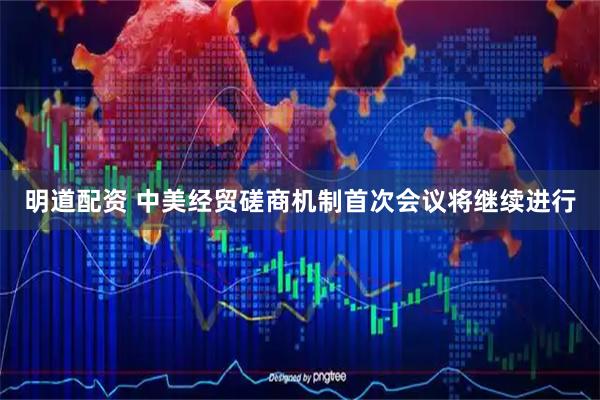 明道配资 中美经贸磋商机制首次会议将继续进行