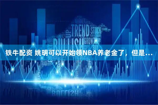 铁牛配资 姚明可以开始领NBA养老金了，但是…
