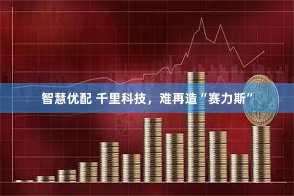 智慧优配 千里科技，难再造“赛力斯”