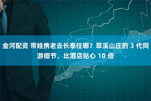 金河配资 带娃携老去长泰住哪？翠溪山庄的 3 代同游细节，比酒店贴心 10 倍