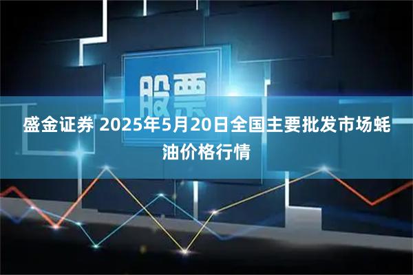 盛金证券 2025年5月20日全国主要批发市场蚝油价格行情