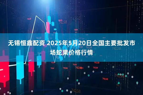 无锡恒鑫配资 2025年5月20日全国主要批发市场蛇果价格行情
