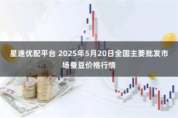 星速优配平台 2025年5月20日全国主要批发市场蚕豆价格行情