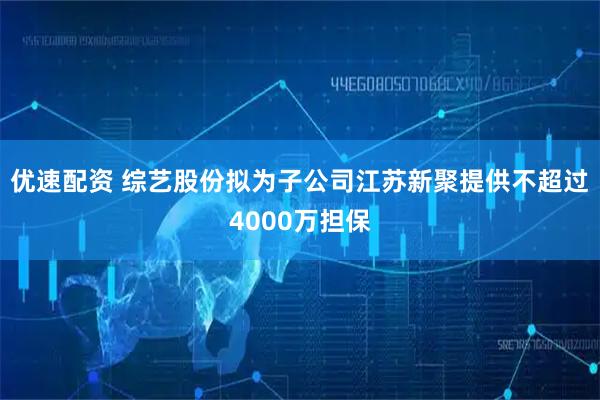 优速配资 综艺股份拟为子公司江苏新聚提供不超过4000万担保