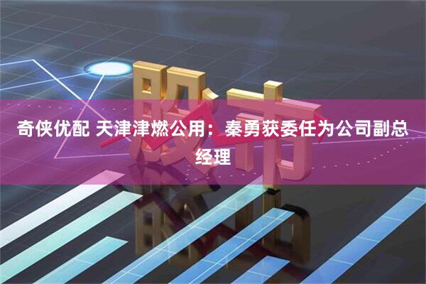 奇侠优配 天津津燃公用：秦勇获委任为公司副总经理