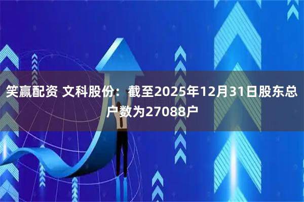 笑赢配资 文科股份：截至2025年12月31日股东总户数为27088户