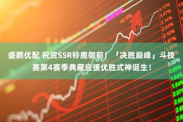 盛鹏优配 祝贺SSR铃鹿御前！「决胜巅峰」斗技赛第4赛季典藏应援优胜式神诞生！