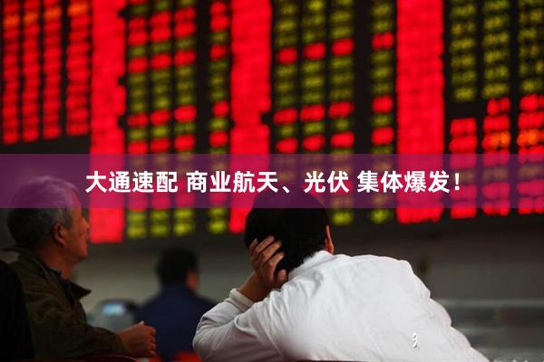 大通速配 商业航天、光伏 集体爆发！