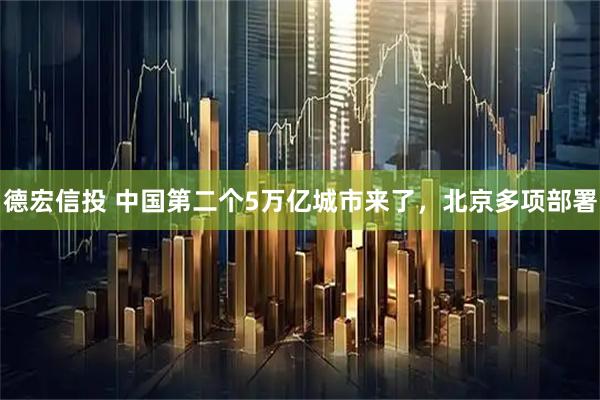 德宏信投 中国第二个5万亿城市来了，北京多项部署