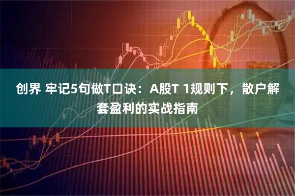 创界 牢记5句做T口诀：A股T 1规则下，散户解套盈利的实战指南