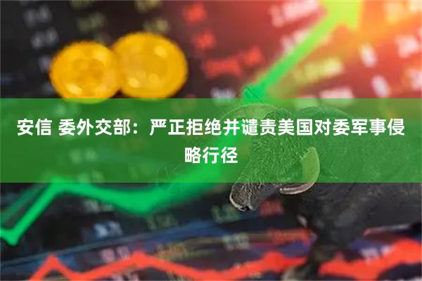 安信 委外交部：严正拒绝并谴责美国对委军事侵略行径