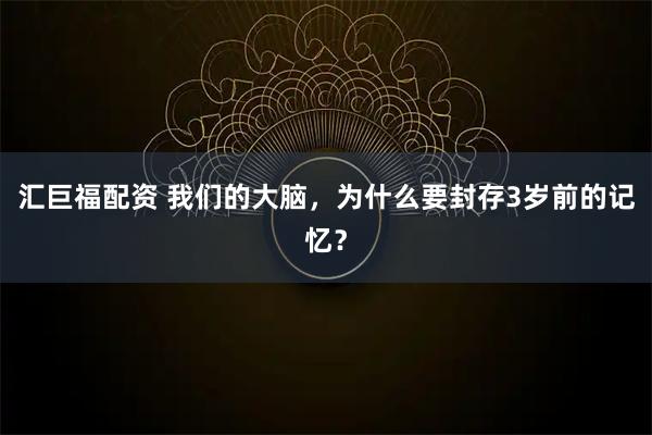 汇巨福配资 我们的大脑，为什么要封存3岁前的记忆？