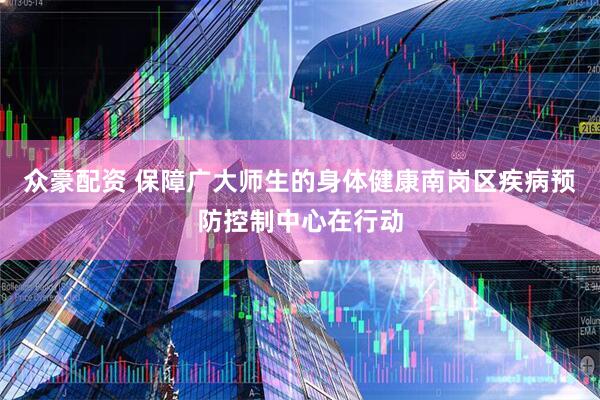 众豪配资 保障广大师生的身体健康南岗区疾病预防控制中心在行动