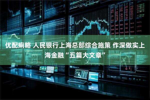 优配痢略 人民银行上海总部综合施策 作深做实上海金融“五篇大文章”