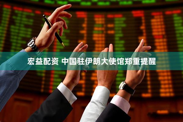 宏益配资 中国驻伊朗大使馆郑重提醒