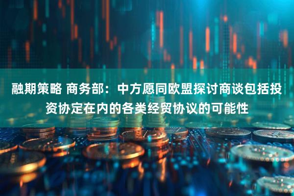 融期策略 商务部：中方愿同欧盟探讨商谈包括投资协定在内的各类经贸协议的可能性