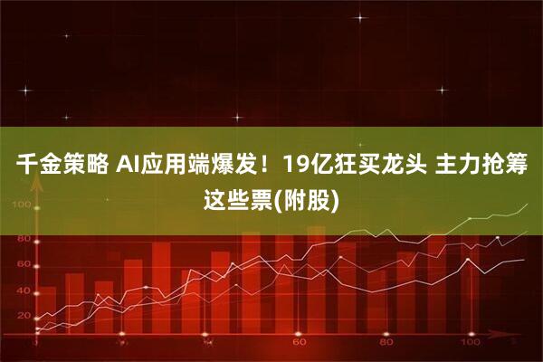 千金策略 AI应用端爆发!19亿狂买龙头 主力抢筹这些票(附股)