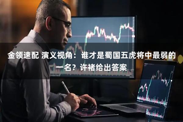 金领速配 演义视角：谁才是蜀国五虎将中最弱的一名？许褚给出答案