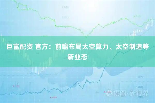 巨富配资 官方：前瞻布局太空算力、太空制造等新业态