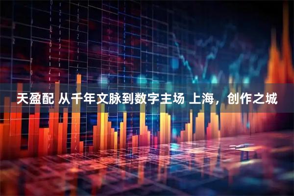 天盈配 从千年文脉到数字主场 上海，创作之城