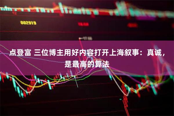 点登富 三位博主用好内容打开上海叙事：真诚，是最高的算法