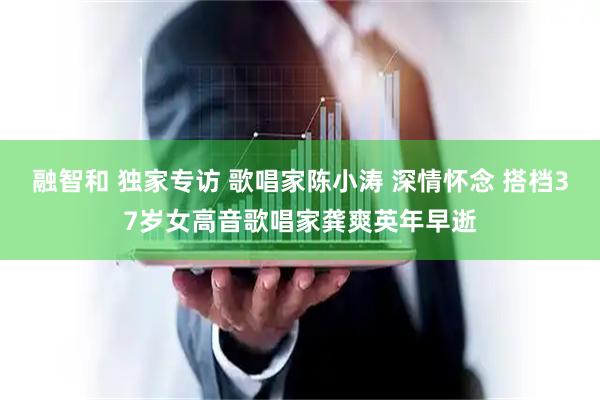 融智和 独家专访 歌唱家陈小涛 深情怀念 搭档37岁女高音歌唱家龚爽英年早逝